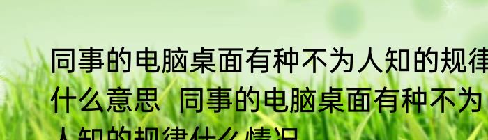 同事的电脑桌面有种不为人知的规律什么意思  同事的电脑桌面有种不为人知的规律什么情况