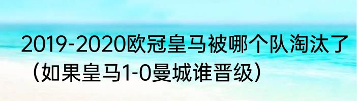 2019-2020欧冠皇马被哪个队淘汰了（如果皇马1-0曼城谁晋级）