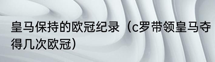 皇马保持的欧冠纪录（c罗带领皇马夺得几次欧冠）