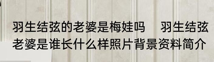 羽生结弦的老婆是梅娃吗    羽生结弦老婆是谁长什么样照片背景资料简介