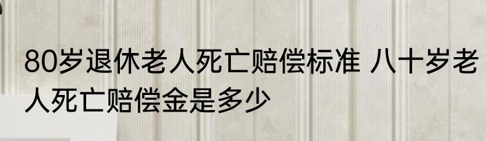 80岁退休老人死亡赔偿标准 八十岁老人死亡赔偿金是多少