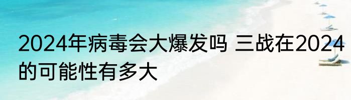 2024年病毒会大爆发吗 三战在2024的可能性有多大