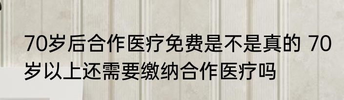 70岁后合作医疗免费是不是真的 70岁以上还需要缴纳合作医疗吗