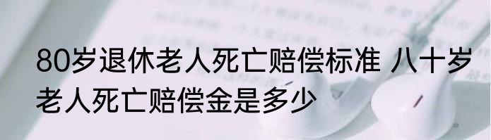 80岁退休老人死亡赔偿标准 八十岁老人死亡赔偿金是多少