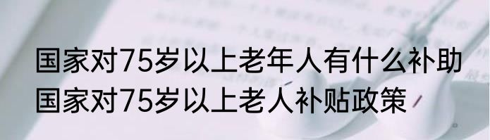 国家对75岁以上老年人有什么补助 国家对75岁以上老人补贴政策