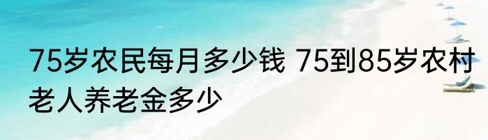 75岁农民每月多少钱 75到85岁农村老人养老金多少