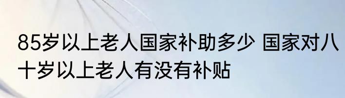 85岁以上老人国家补助多少 国家对八十岁以上老人有没有补贴