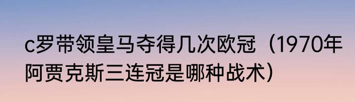 c罗带领皇马夺得几次欧冠（1970年阿贾克斯三连冠是哪种战术）