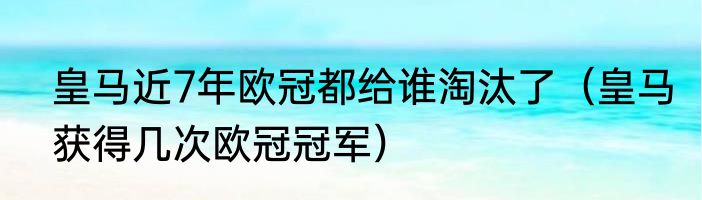 皇马近7年欧冠都给谁淘汰了（皇马获得几次欧冠冠军）