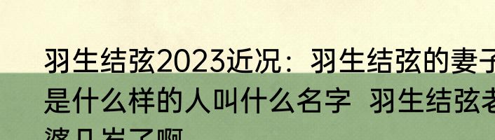 羽生结弦2023近况：羽生结弦的妻子是什么样的人叫什么名字  羽生结弦老婆几岁了啊