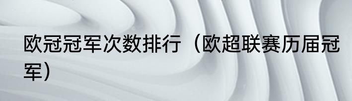 欧冠冠军次数排行（欧超联赛历届冠军）
