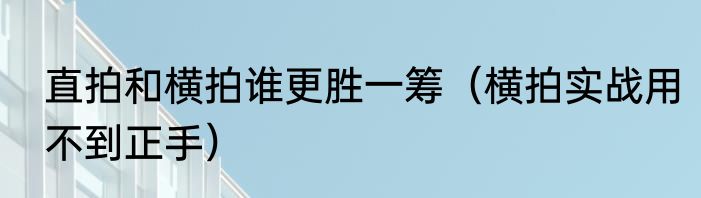 直拍和横拍谁更胜一筹（横拍实战用不到正手）