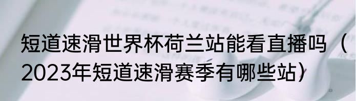 短道速滑世界杯荷兰站能看直播吗（2023年短道速滑赛季有哪些站）