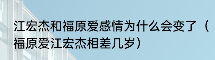 江宏杰和福原爱感情为什么会变了（福原爱江宏杰相差几岁）