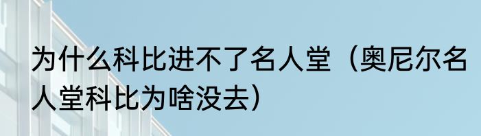 为什么科比进不了名人堂（奥尼尔名人堂科比为啥没去）