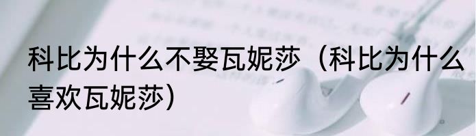 科比为什么不娶瓦妮莎（科比为什么喜欢瓦妮莎）