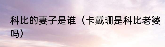 科比的妻子是谁（卡戴珊是科比老婆吗）