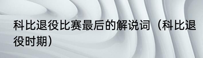 科比退役比赛最后的解说词（科比退役时期）