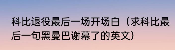 科比退役最后一场开场白（求科比最后一句黑曼巴谢幕了的英文）