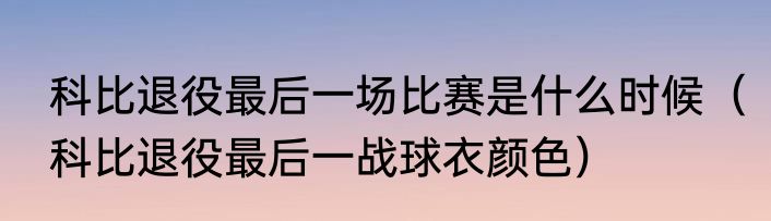 科比退役最后一场比赛是什么时候（科比退役最后一战球衣颜色）