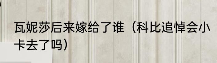 瓦妮莎后来嫁给了谁（科比追悼会小卡去了吗）