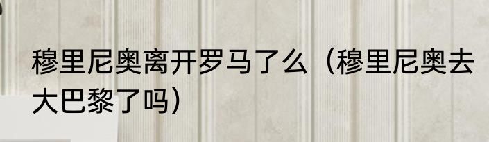 穆里尼奥离开罗马了么（穆里尼奥去大巴黎了吗）