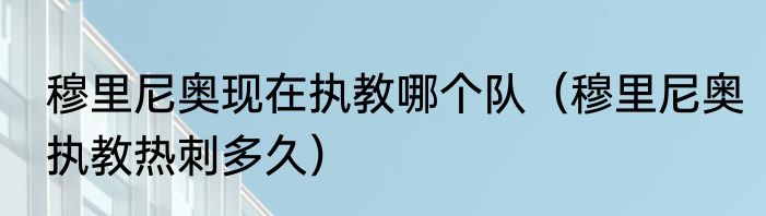 穆里尼奥现在执教哪个队（穆里尼奥执教热刺多久）