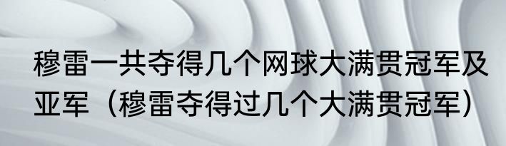 穆雷一共夺得几个网球大满贯冠军及亚军（穆雷夺得过几个大满贯冠军）