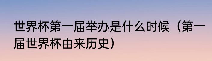 世界杯第一届举办是什么时候（第一届世界杯由来历史）