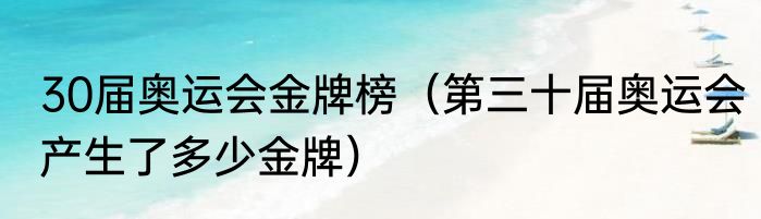 30届奥运会金牌榜（第三十届奥运会产生了多少金牌）