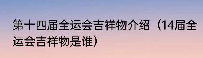第十四届全运会吉祥物介绍（14届全运会吉祥物是谁）