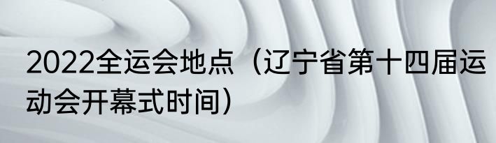 2022全运会地点（辽宁省第十四届运动会开幕式时间）