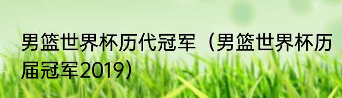 男篮世界杯历代冠军（男篮世界杯历届冠军2019）