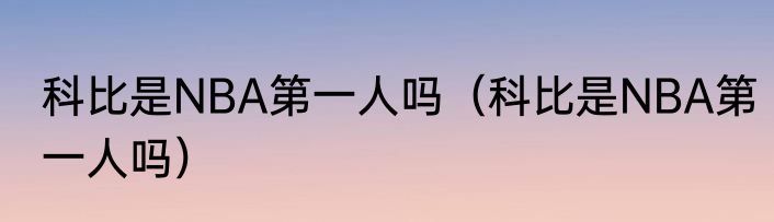 科比是NBA第一人吗（科比是NBA第一人吗）