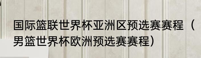 国际篮联世界杯亚洲区预选赛赛程（男篮世界杯欧洲预选赛赛程）