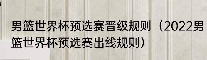 男篮世界杯预选赛晋级规则（2022男篮世界杯预选赛出线规则）