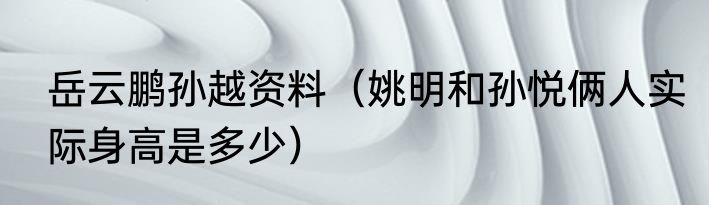 岳云鹏孙越资料（姚明和孙悦俩人实际身高是多少）