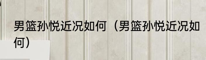 男篮孙悦近况如何（男篮孙悦近况如何）