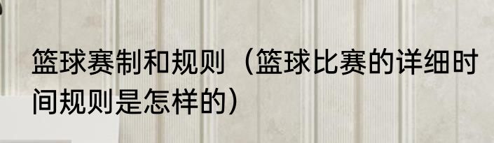 篮球赛制和规则（篮球比赛的详细时间规则是怎样的）