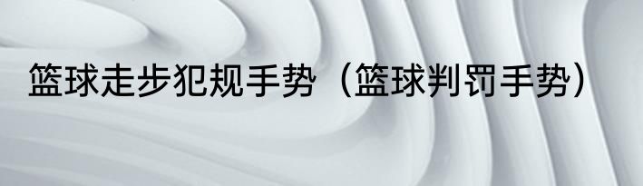 篮球走步犯规手势（篮球判罚手势）
