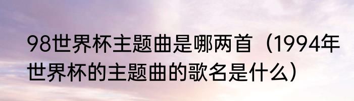 98世界杯主题曲是哪两首（1994年世界杯的主题曲的歌名是什么）