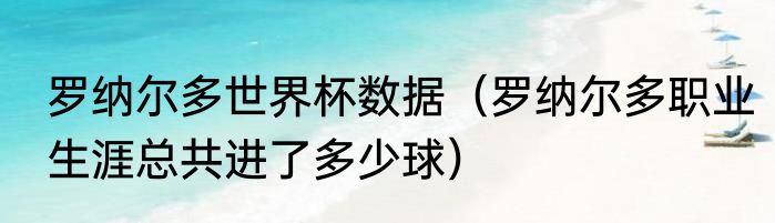 罗纳尔多世界杯数据（罗纳尔多职业生涯总共进了多少球）