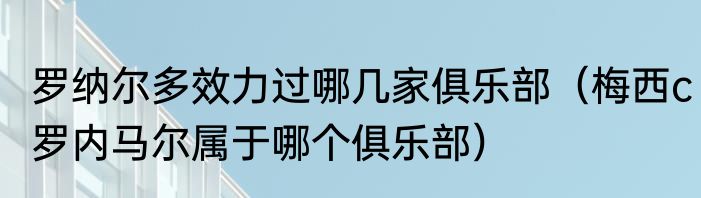 罗纳尔多效力过哪几家俱乐部（梅西c罗内马尔属于哪个俱乐部）