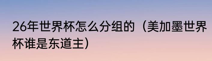 26年世界杯怎么分组的（美加墨世界杯谁是东道主）