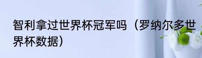 智利拿过世界杯冠军吗（罗纳尔多世界杯数据）