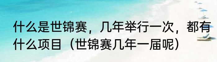 什么是世锦赛，几年举行一次，都有什么项目（世锦赛几年一届呢）