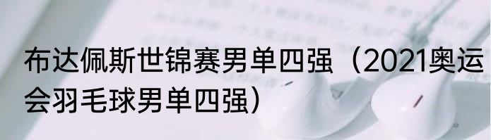 布达佩斯世锦赛男单四强（2021奥运会羽毛球男单四强）