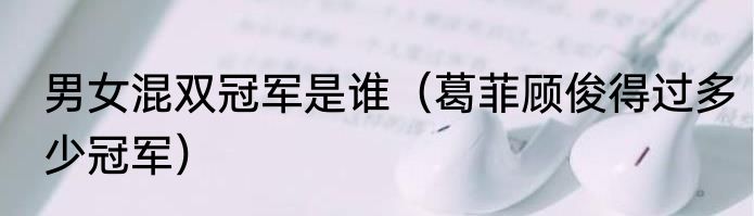 男女混双冠军是谁（葛菲顾俊得过多少冠军）