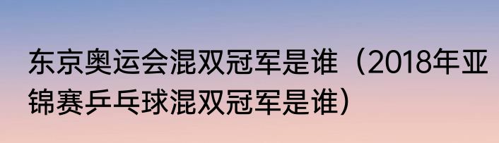 东京奥运会混双冠军是谁（2018年亚锦赛乒乓球混双冠军是谁）