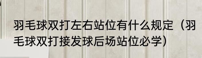 羽毛球双打左右站位有什么规定（羽毛球双打接发球后场站位必学）